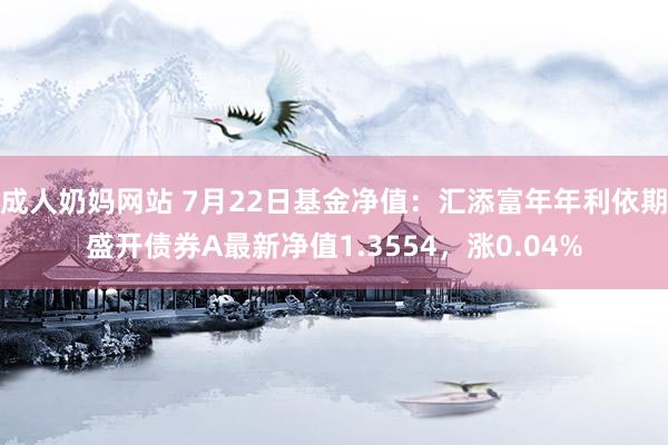 成人奶妈网站 7月22日基金净值：汇添富年年利依期盛开债券A最新净值1.3554，涨0.04%