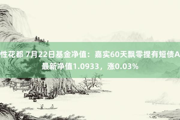 性花都 7月22日基金净值：嘉实60天飘零捏有短债A最新净值1.0933，涨0.03%