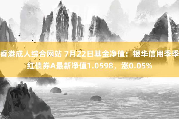 香港成人综合网站 7月22日基金净值：银华信用季季红债券A最新净值1.0598，涨0.05%