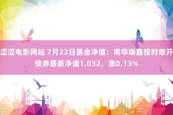 涩涩电影网站 7月22日基金净值：南华瑞鑫按时敞开债券最新净值1.032，涨0.13%