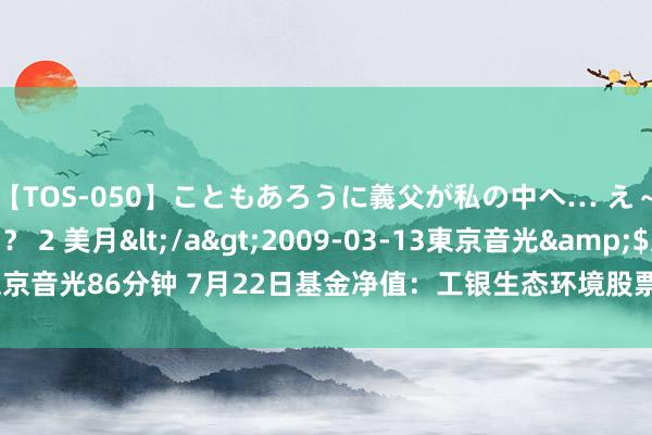 【TOS-050】こともあろうに義父が私の中へ… え～中出しなのぉ～！？ 2 美月</a>2009-03-13東京音光&$東京音光86分钟 7月22日基金净值：工银生态环境股票A最新净值1.605，涨0.25%