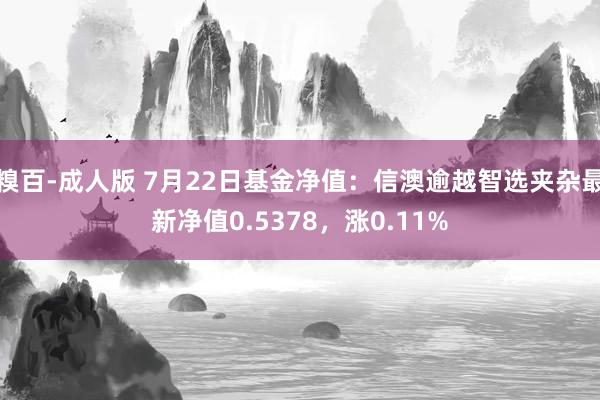 糗百-成人版 7月22日基金净值：信澳逾越智选夹杂最新净值0.5378，涨0.11%