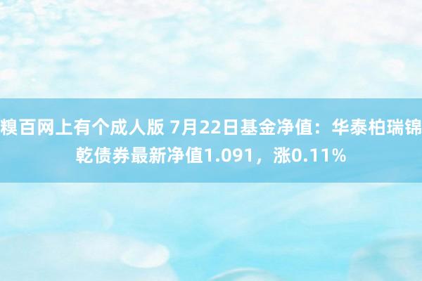 糗百网上有个成人版 7月22日基金净值：华泰柏瑞锦乾债券最新净值1.091，涨0.11%