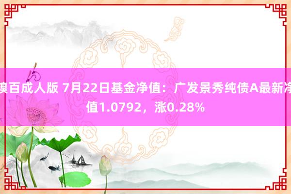 糗百成人版 7月22日基金净值：广发景秀纯债A最新净值1.0792，涨0.28%