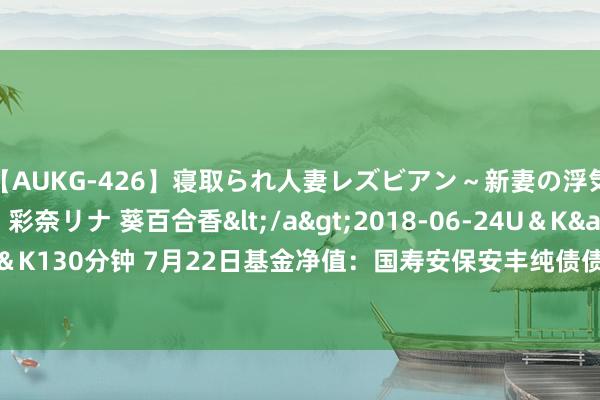 【AUKG-426】寝取られ人妻レズビアン～新妻の浮気相手は夫の上司～ 彩奈リナ 葵百合香</a>2018-06-24U＆K&$U＆K130分钟 7月22日基金净值：国寿安保安丰纯债债券最新净值1.0958，涨0.15%