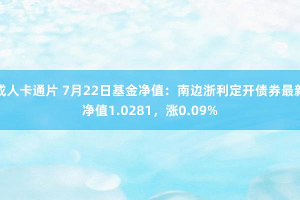 成人卡通片 7月22日基金净值：南边浙利定开债券最新净值1.0281，涨0.09%