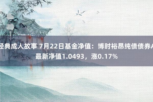 经典成人故事 7月22日基金净值：博时裕昂纯债债券A最新净值1.0493，涨0.17%