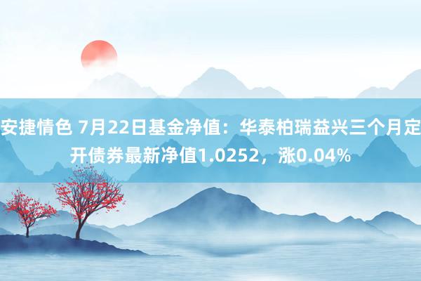 安捷情色 7月22日基金净值：华泰柏瑞益兴三个月定开债券最新净值1.0252，涨0.04%