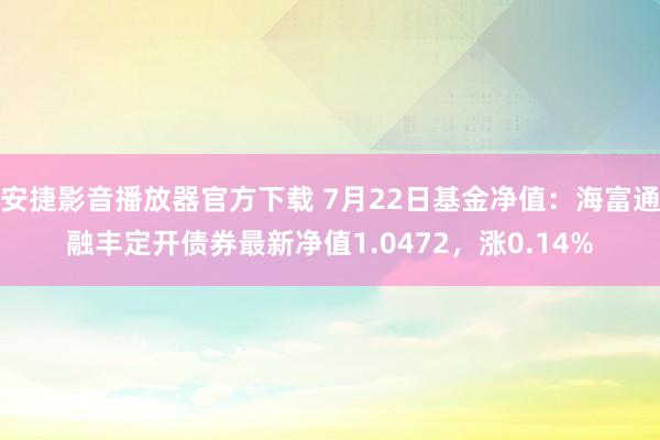 安捷影音播放器官方下载 7月22日基金净值：海富通融丰定开债券最新净值1.0472，涨0.14%