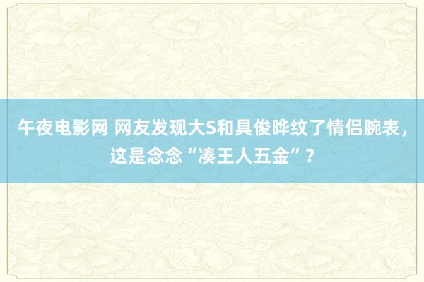 午夜电影网 网友发现大S和具俊晔纹了情侣腕表，这是念念“凑王人五金”？