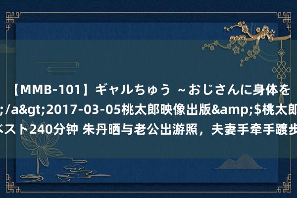 【MMB-101】ギャルちゅう ～おじさんに身体を許した8人～</a>2017-03-05桃太郎映像出版&$桃太郎ベスト240分钟 朱丹晒与老公出游照，夫妻手牵手踱步好甜，周一围把妻子拍得超好意思