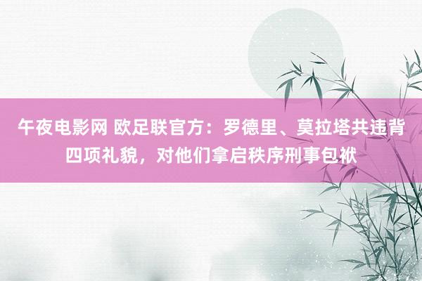 午夜电影网 欧足联官方：罗德里、莫拉塔共违背四项礼貌，对他们拿启秩序刑事包袱