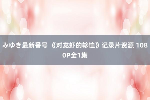 みゆき最新番号 《对龙虾的轸恤》记录片资源 1080P全1集