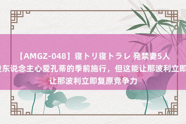 【AMGZ-048】寝トリ寝トラレ 発禁妻5人 巴莱罗：没东说念主心爱孔蒂的季前施行，但这能让那波利立即复原竞争力