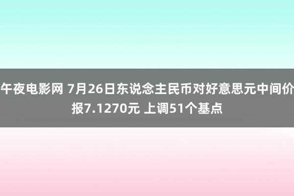 午夜电影网 7月26日东说念主民币对好意思元中间价报7.1270元 上调51个基点