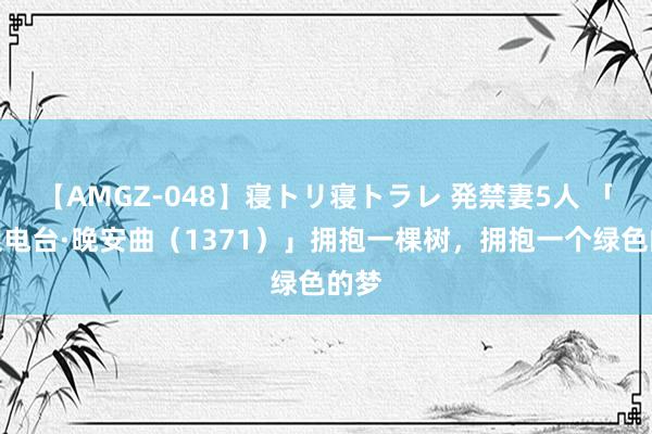 【AMGZ-048】寝トリ寝トラレ 発禁妻5人 「天眼电台·晚安曲（1371）」拥抱一棵树，拥抱一个绿色的梦