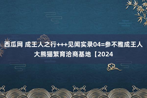 西瓜网 成王人之行+++见闻实录04=参不雅成王人大熊猫繁育洽商基地【2024