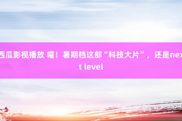 西瓜影视播放 嚯！暑期档这部“科技大片”，还是next level