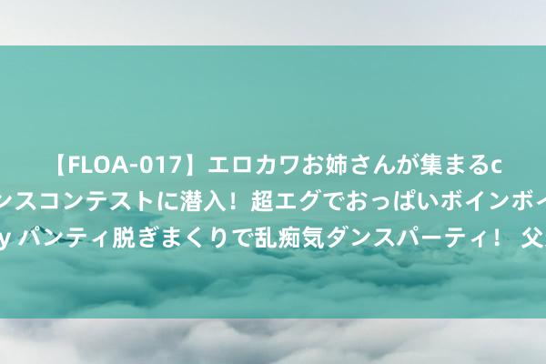 【FLOA-017】エロカワお姉さんが集まるclubのエロティックダンスコンテストに潜入！超エグでおっぱいボインボイン、汗だく全裸Body パンティ脱ぎまくりで乱痴気ダンスパーティ！ 父亲烧毁脑瘫儿，母亲仳离独自奉养，07年女儿考上北大后又上哈佛