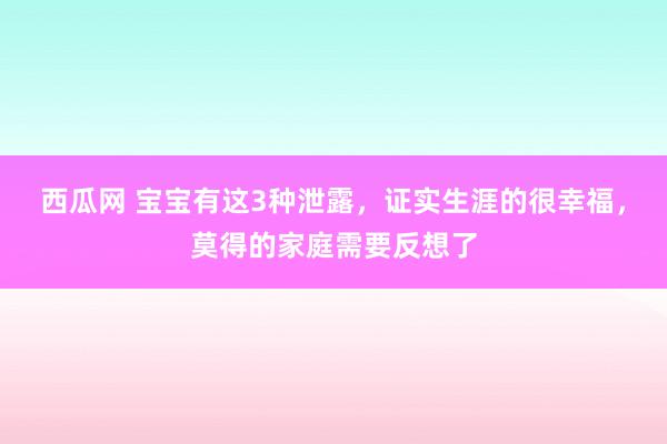 西瓜网 宝宝有这3种泄露，证实生涯的很幸福，莫得的家庭需要反想了