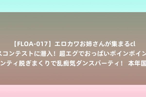 【FLOA-017】エロカワお姉さんが集まるclubのエロティックダンスコンテストに潜入！超エグでおっぱいボインボイン、汗だく全裸Body パンティ脱ぎまくりで乱痴気ダンスパーティ！ 本年国度电网投资将初次高出6000亿元_大皖新闻 | 安徽网