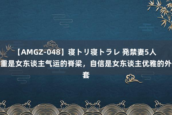 【AMGZ-048】寝トリ寝トラレ 発禁妻5人 自重是女东谈主气运的脊梁，自信是女东谈主优雅的外套