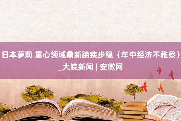 日本萝莉 重心领域鼎新蹄疾步稳（年中经济不雅察）_大皖新闻 | 安徽网