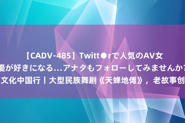 【CADV-485】Twitt●rで人気のAV女優 SNSでますますAV女優が好きになる…アナタもフォローしてみませんか？ 文化中国行丨大型民族舞剧《天蝉地傩》，老故事创造新魔力！_大皖新闻 | 安徽网