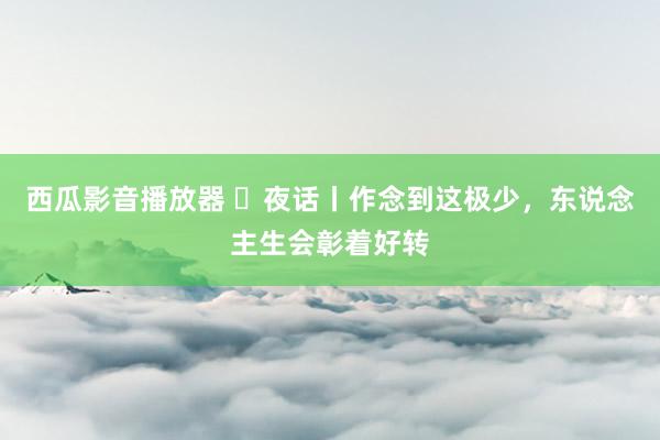 西瓜影音播放器 ​夜话丨作念到这极少，东说念主生会彰着好转