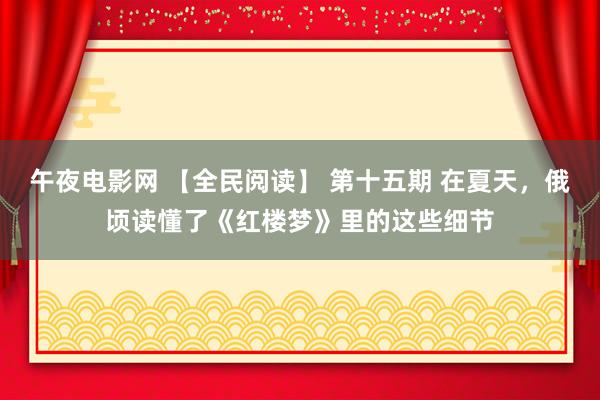 午夜电影网 【全民阅读】 第十五期 在夏天，俄顷读懂了《红楼梦》里的这些细节