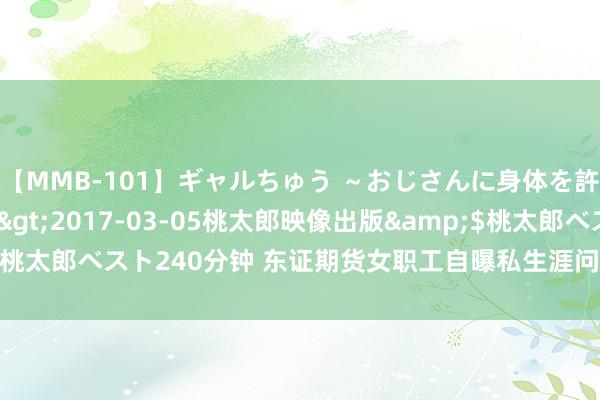 【MMB-101】ギャルちゅう ～おじさんに身体を許した8人～</a>2017-03-05桃太郎映像出版&$桃太郎ベスト240分钟 东证期货女职工自曝私生涯问题？涉事女职工已报警