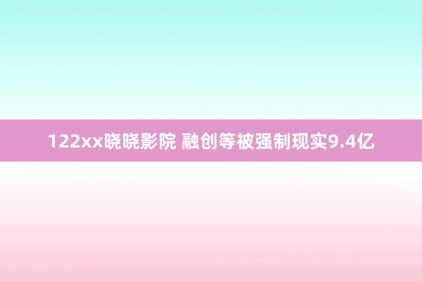 122xx晓晓影院 融创等被强制现实9.4亿