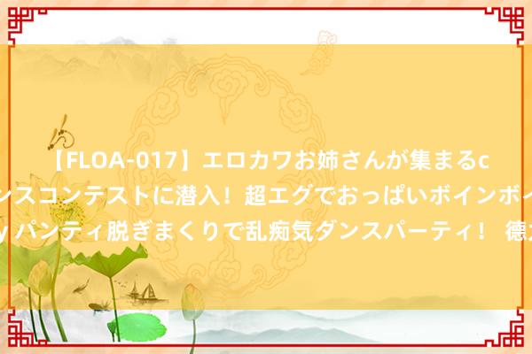 【FLOA-017】エロカワお姉さんが集まるclubのエロティックダンスコンテストに潜入！超エグでおっぱいボインボイン、汗だく全裸Body パンティ脱ぎまくりで乱痴気ダンスパーティ！ 德太空：多特已与曼城就扬-科托转会结束全面契约