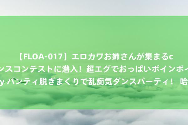 【FLOA-017】エロカワお姉さんが集まるclubのエロティックダンスコンテストに潜入！超エグでおっぱいボインボイン、汗だく全裸Body パンティ脱ぎまくりで乱痴気ダンスパーティ！ 哈马斯引导东谈主哈尼亚遇袭身一火，酬酢部表态