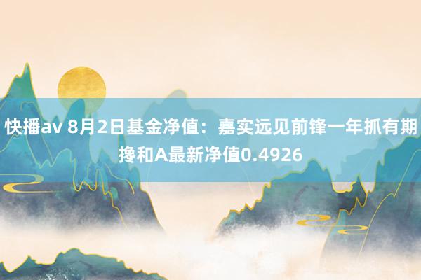 快播av 8月2日基金净值：嘉实远见前锋一年抓有期搀和A最新净值0.4926