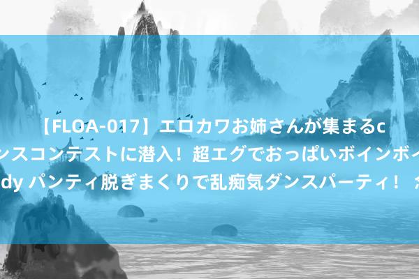 【FLOA-017】エロカワお姉さんが集まるclubのエロティックダンスコンテストに潜入！超エグでおっぱいボインボイン、汗だく全裸Body パンティ脱ぎまくりで乱痴気ダンスパーティ！ 念念和女东说念主拉近联系， 最佳的形势是什么