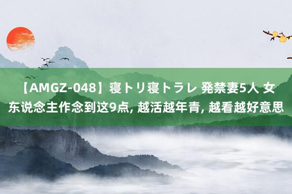 【AMGZ-048】寝トリ寝トラレ 発禁妻5人 女东说念主作念到这9点， 越活越年青， 越看越好意思