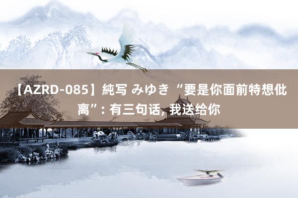 【AZRD-085】純写 みゆき “要是你面前特想仳离”: 有三句话， 我送给你