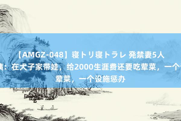 【AMGZ-048】寝トリ寝トラレ 発禁妻5人 56岁大姨：在犬子家带娃，给2000生涯费还要吃荤菜，一个设施惩办