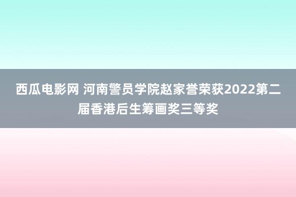 西瓜电影网 河南警员学院赵家誉荣获2022第二届香港后生筹画奖三等奖