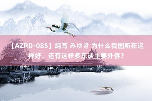 【AZRD-085】純写 みゆき 为什么我国所在这样好，还有这样多东谈主要外侨？