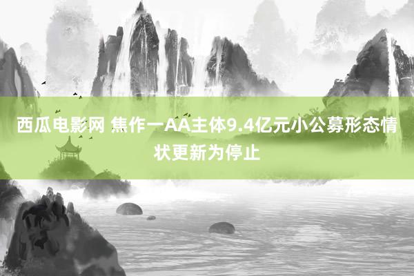 西瓜电影网 焦作一AA主体9.4亿元小公募形态情状更新为停止