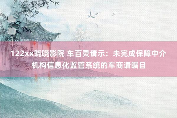 122xx晓晓影院 车百灵请示：未完成保障中介机构信息化监管系统的车商请瞩目