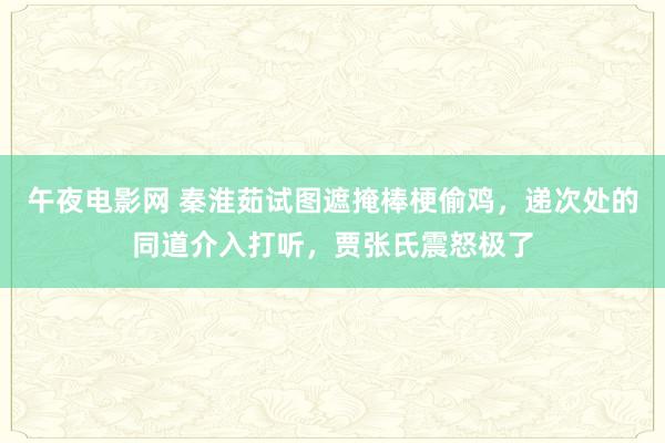 午夜电影网 秦淮茹试图遮掩棒梗偷鸡，递次处的同道介入打听，贾张氏震怒极了