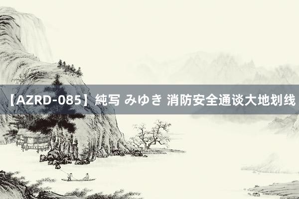 【AZRD-085】純写 みゆき 消防安全通谈大地划线