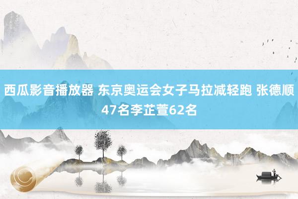 西瓜影音播放器 东京奥运会女子马拉减轻跑 张德顺47名李芷萱62名