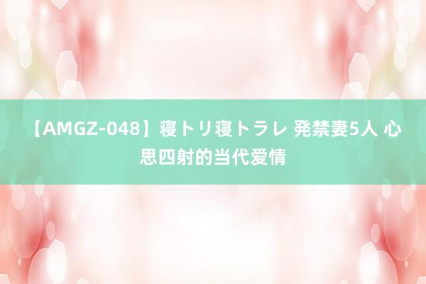 【AMGZ-048】寝トリ寝トラレ 発禁妻5人 心思四射的当代爱情