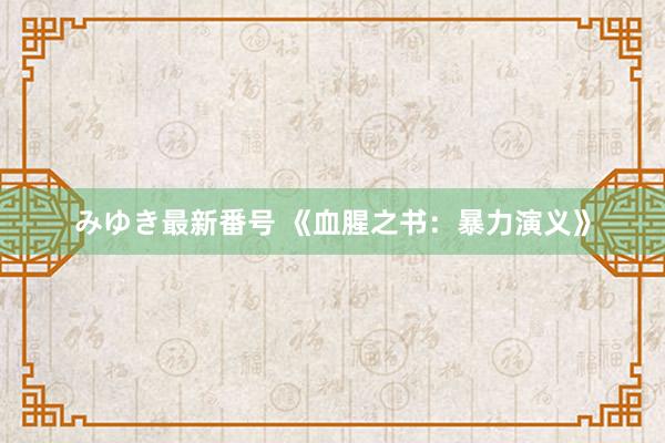 みゆき最新番号 《血腥之书：暴力演义》