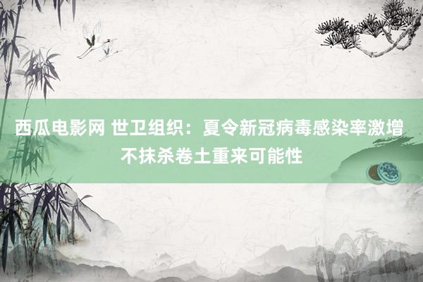 西瓜电影网 世卫组织：夏令新冠病毒感染率激增 不抹杀卷土重来可能性