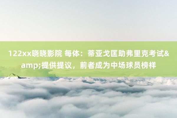 122xx晓晓影院 每体：蒂亚戈匡助弗里克考试&提供提议，前者成为中场球员榜样